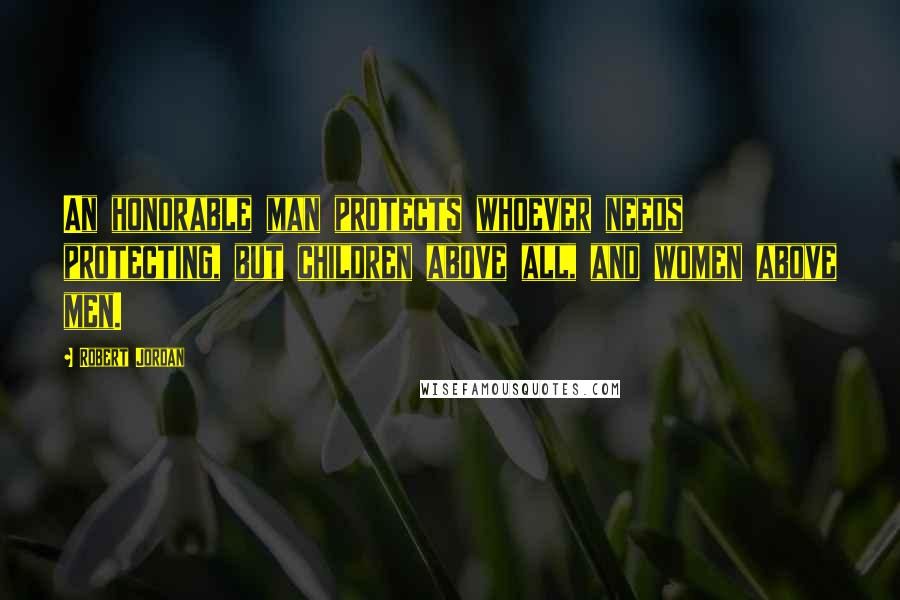 Robert Jordan Quotes: An honorable man protects whoever needs protecting, but children above all, and women above men.