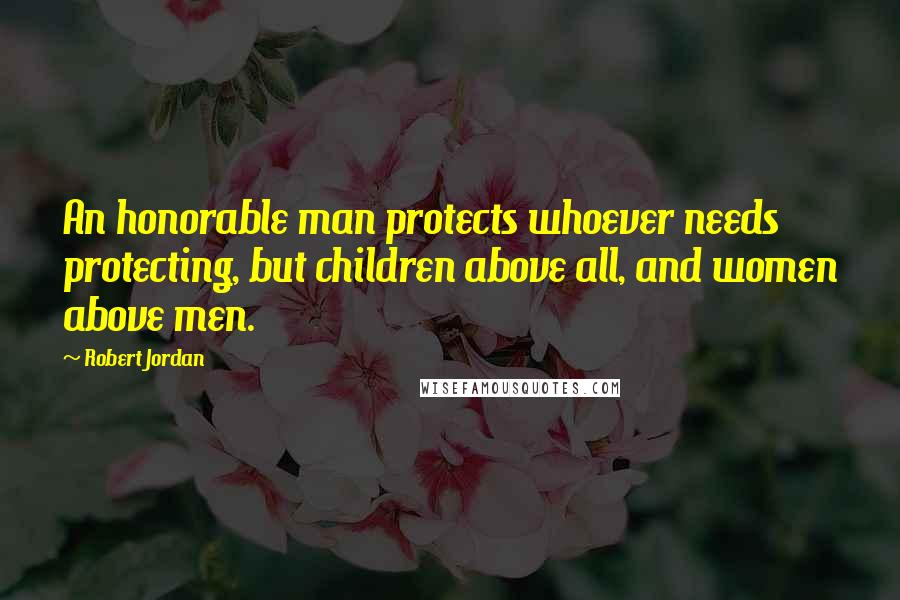 Robert Jordan Quotes: An honorable man protects whoever needs protecting, but children above all, and women above men.