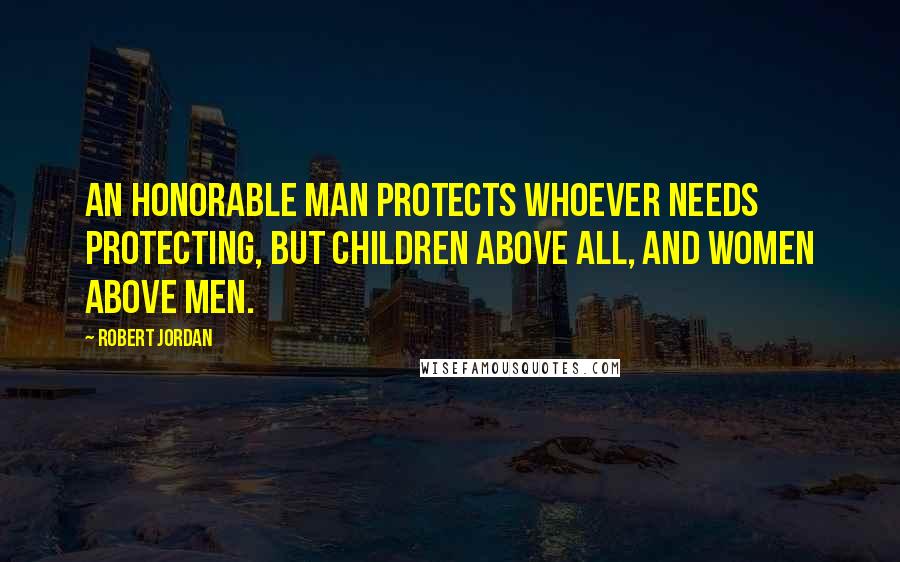 Robert Jordan Quotes: An honorable man protects whoever needs protecting, but children above all, and women above men.