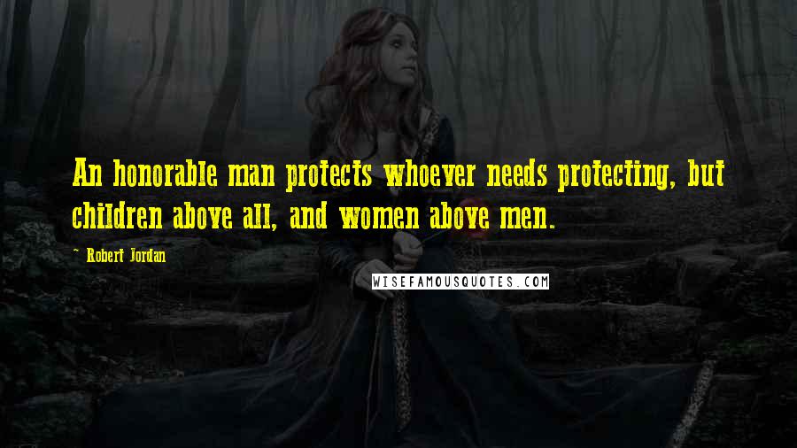 Robert Jordan Quotes: An honorable man protects whoever needs protecting, but children above all, and women above men.