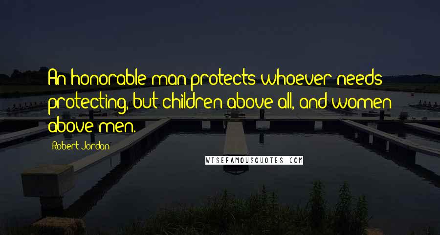 Robert Jordan Quotes: An honorable man protects whoever needs protecting, but children above all, and women above men.