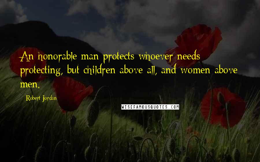 Robert Jordan Quotes: An honorable man protects whoever needs protecting, but children above all, and women above men.