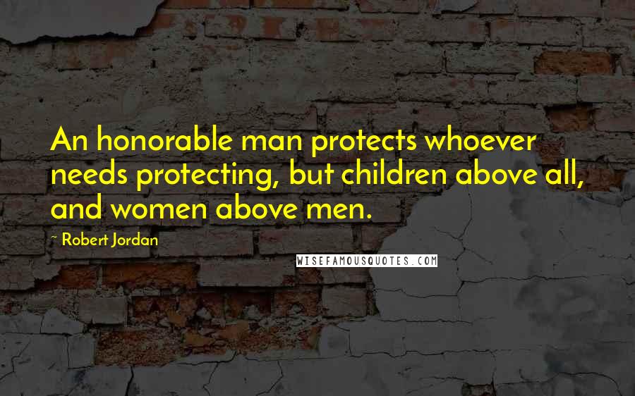 Robert Jordan Quotes: An honorable man protects whoever needs protecting, but children above all, and women above men.