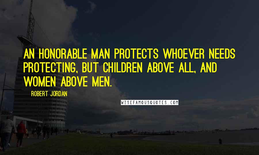Robert Jordan Quotes: An honorable man protects whoever needs protecting, but children above all, and women above men.