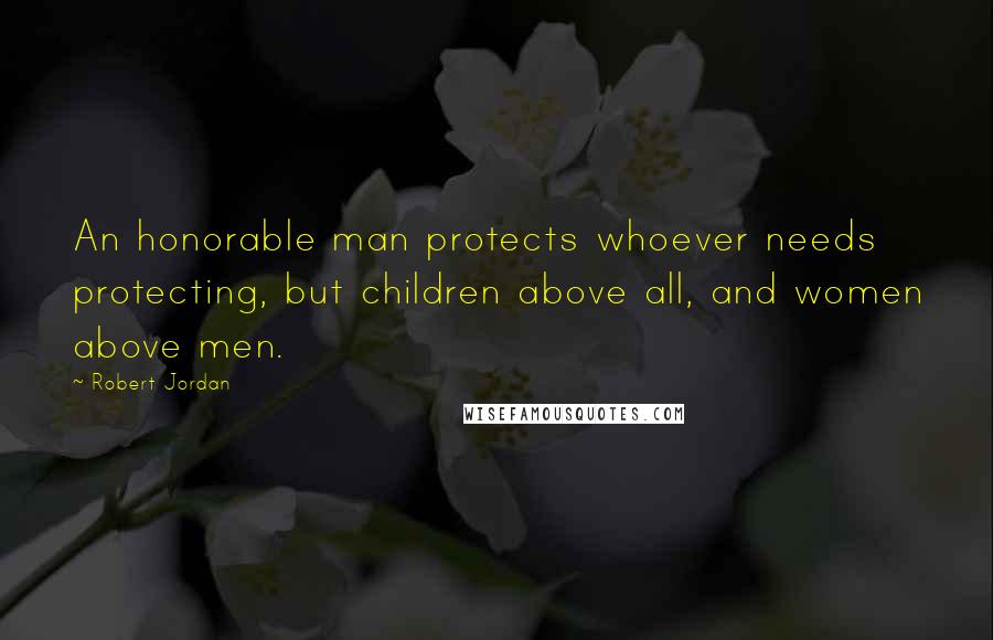 Robert Jordan Quotes: An honorable man protects whoever needs protecting, but children above all, and women above men.