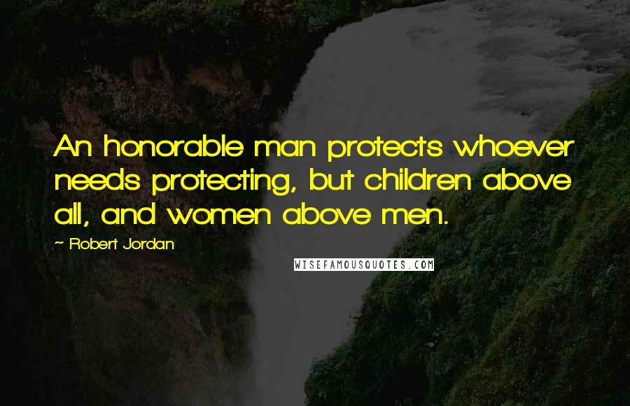 Robert Jordan Quotes: An honorable man protects whoever needs protecting, but children above all, and women above men.