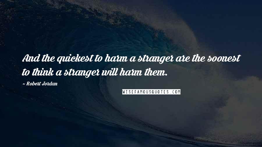 Robert Jordan Quotes: And the quickest to harm a stranger are the soonest to think a stranger will harm them.