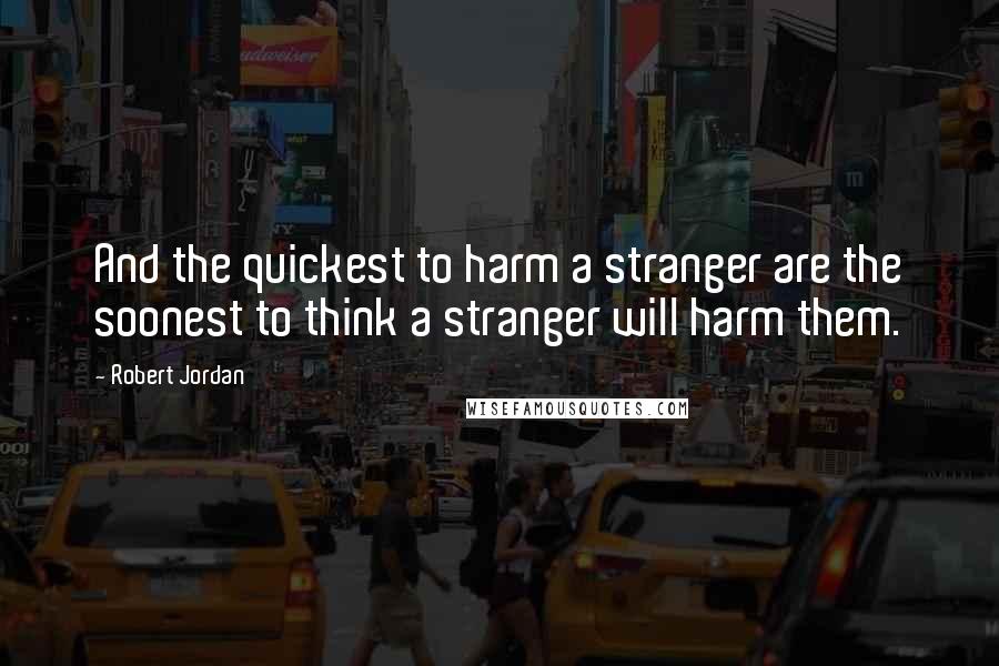 Robert Jordan Quotes: And the quickest to harm a stranger are the soonest to think a stranger will harm them.