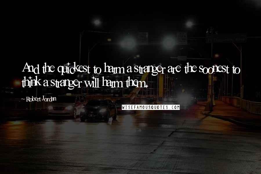 Robert Jordan Quotes: And the quickest to harm a stranger are the soonest to think a stranger will harm them.