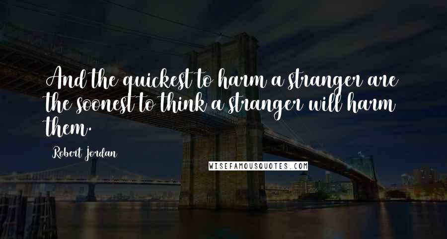 Robert Jordan Quotes: And the quickest to harm a stranger are the soonest to think a stranger will harm them.