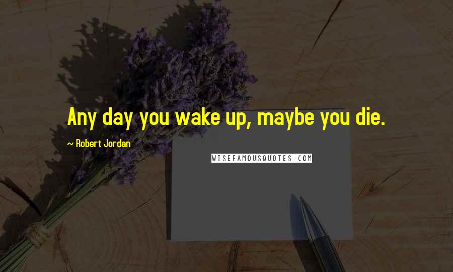 Robert Jordan Quotes: Any day you wake up, maybe you die.