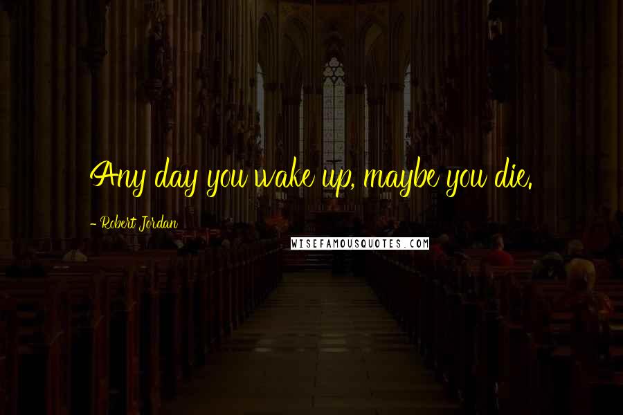 Robert Jordan Quotes: Any day you wake up, maybe you die.