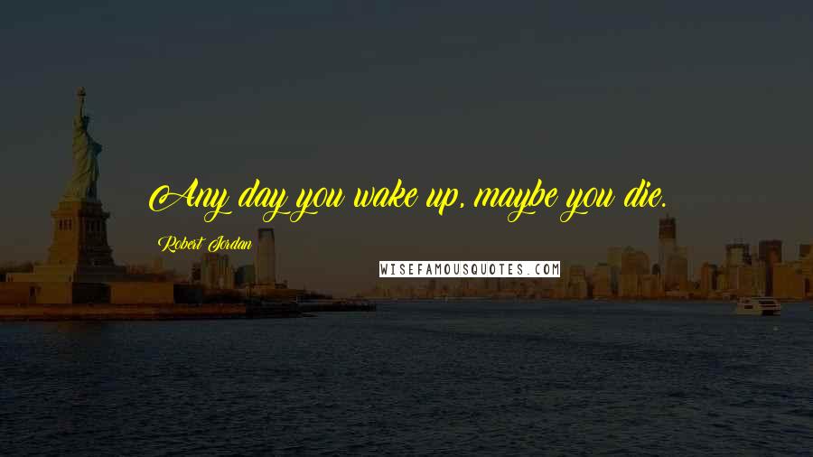 Robert Jordan Quotes: Any day you wake up, maybe you die.