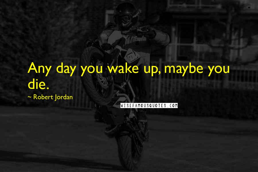 Robert Jordan Quotes: Any day you wake up, maybe you die.