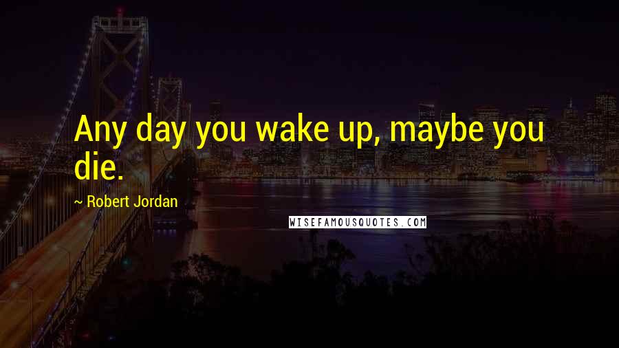 Robert Jordan Quotes: Any day you wake up, maybe you die.