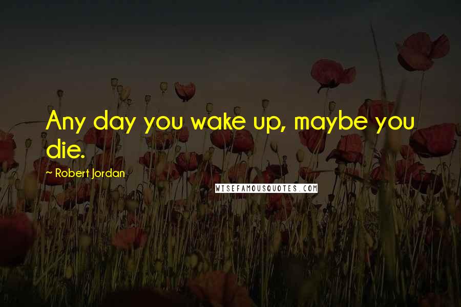 Robert Jordan Quotes: Any day you wake up, maybe you die.