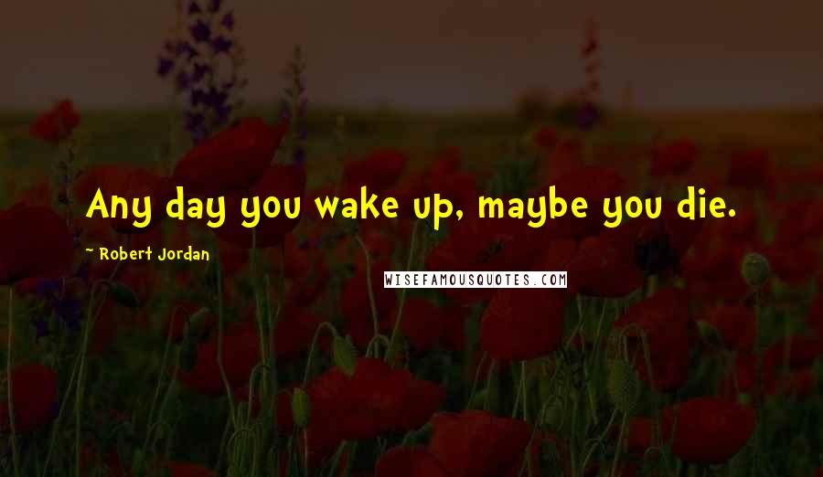 Robert Jordan Quotes: Any day you wake up, maybe you die.