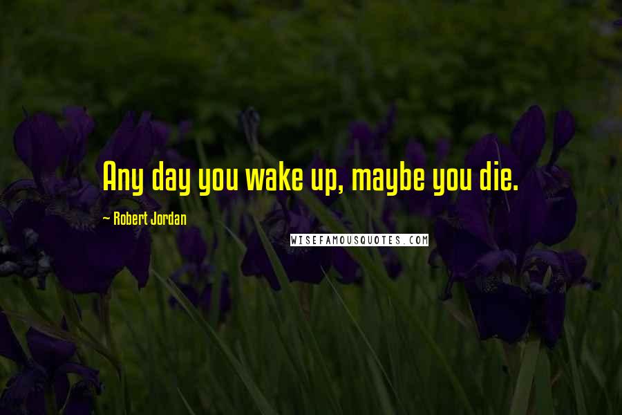 Robert Jordan Quotes: Any day you wake up, maybe you die.