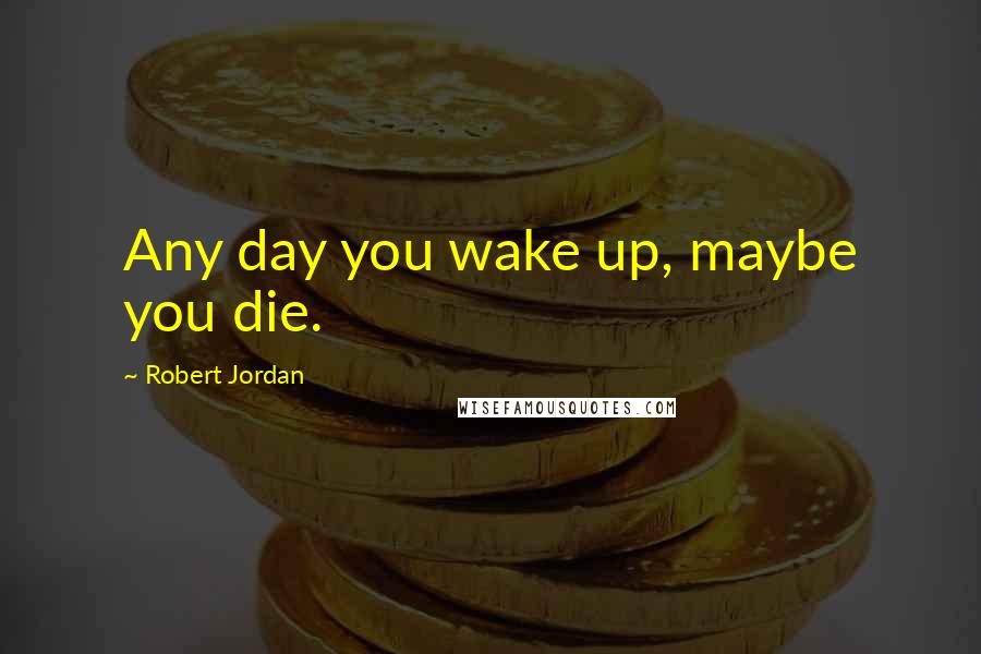 Robert Jordan Quotes: Any day you wake up, maybe you die.