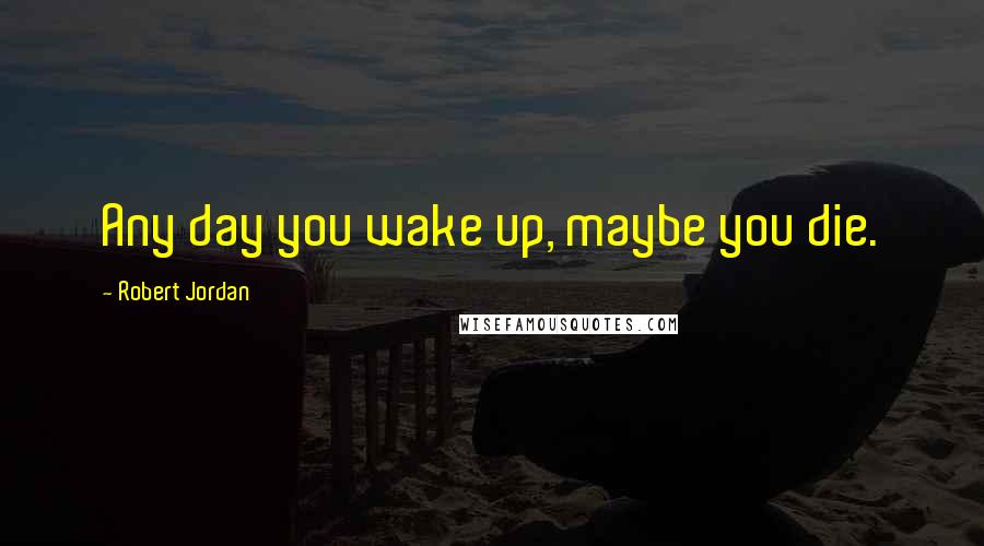 Robert Jordan Quotes: Any day you wake up, maybe you die.