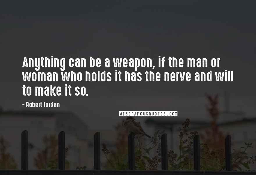 Robert Jordan Quotes: Anything can be a weapon, if the man or woman who holds it has the nerve and will to make it so.