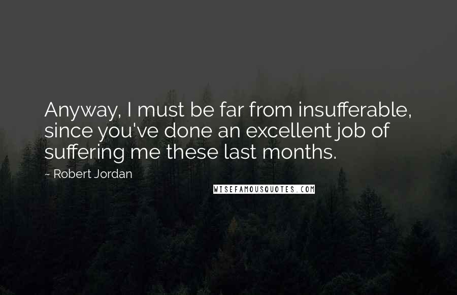Robert Jordan Quotes: Anyway, I must be far from insufferable, since you've done an excellent job of suffering me these last months.