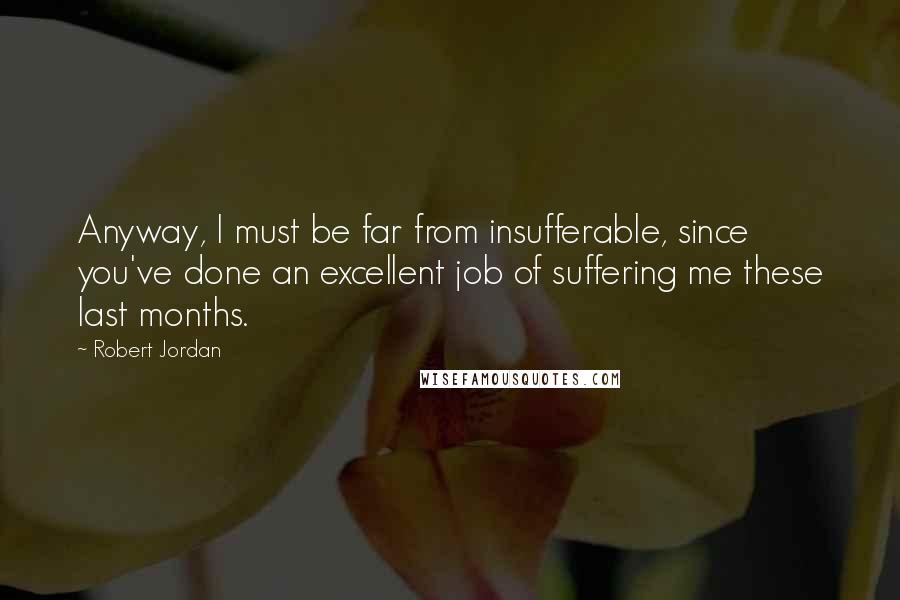 Robert Jordan Quotes: Anyway, I must be far from insufferable, since you've done an excellent job of suffering me these last months.