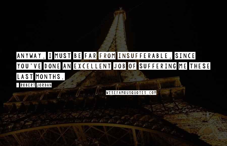 Robert Jordan Quotes: Anyway, I must be far from insufferable, since you've done an excellent job of suffering me these last months.