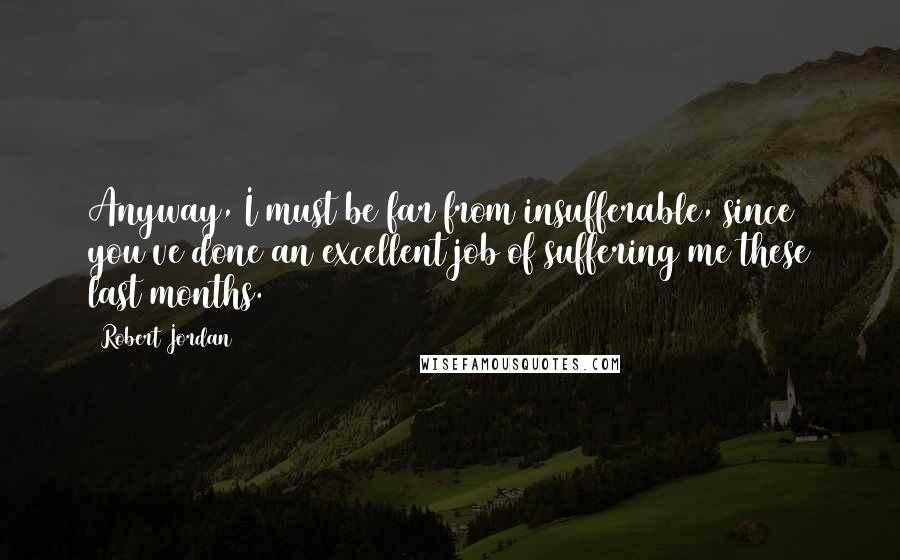 Robert Jordan Quotes: Anyway, I must be far from insufferable, since you've done an excellent job of suffering me these last months.