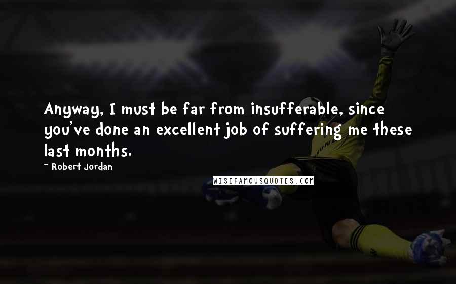 Robert Jordan Quotes: Anyway, I must be far from insufferable, since you've done an excellent job of suffering me these last months.