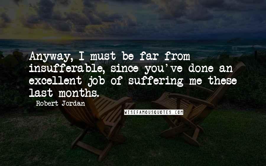 Robert Jordan Quotes: Anyway, I must be far from insufferable, since you've done an excellent job of suffering me these last months.