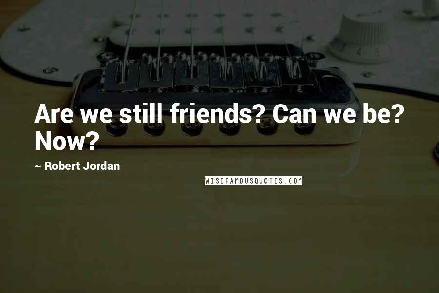 Robert Jordan Quotes: Are we still friends? Can we be? Now?