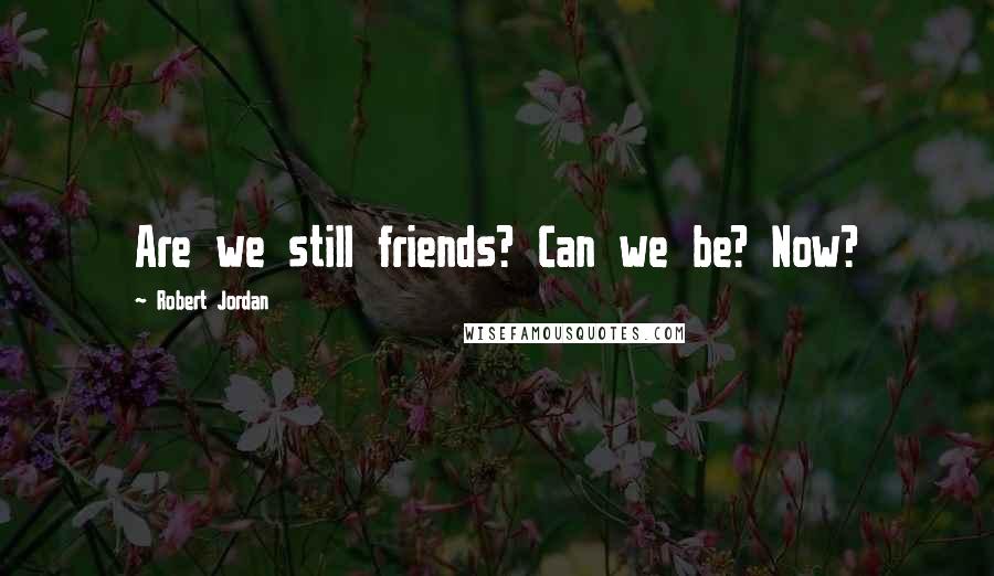 Robert Jordan Quotes: Are we still friends? Can we be? Now?