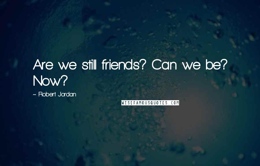 Robert Jordan Quotes: Are we still friends? Can we be? Now?