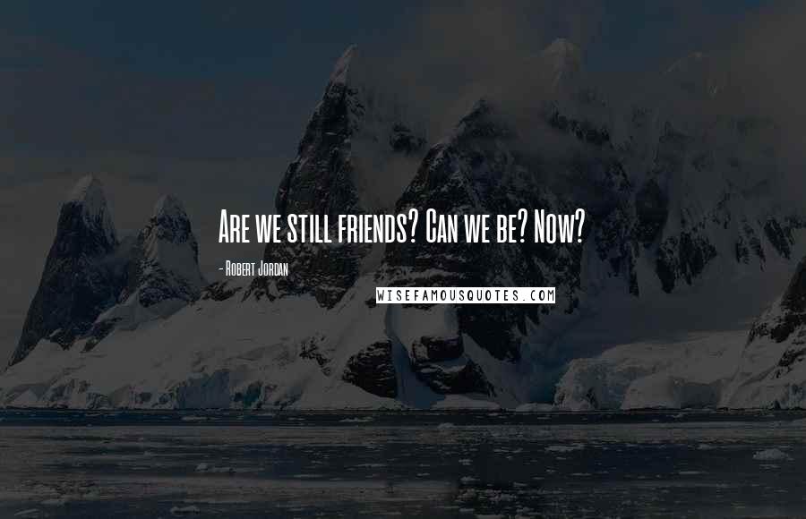 Robert Jordan Quotes: Are we still friends? Can we be? Now?