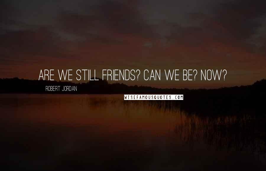 Robert Jordan Quotes: Are we still friends? Can we be? Now?