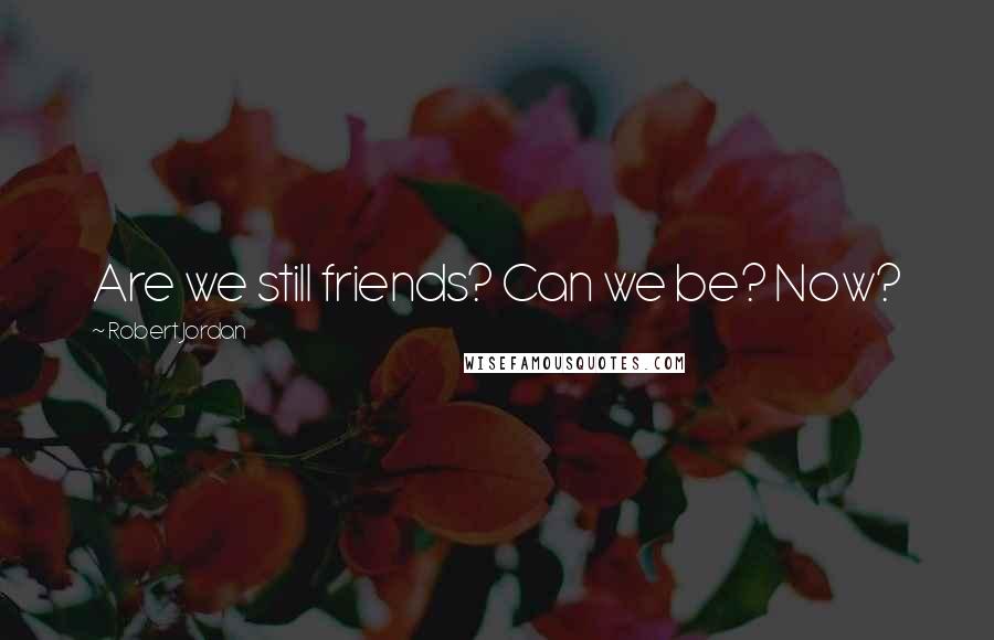 Robert Jordan Quotes: Are we still friends? Can we be? Now?