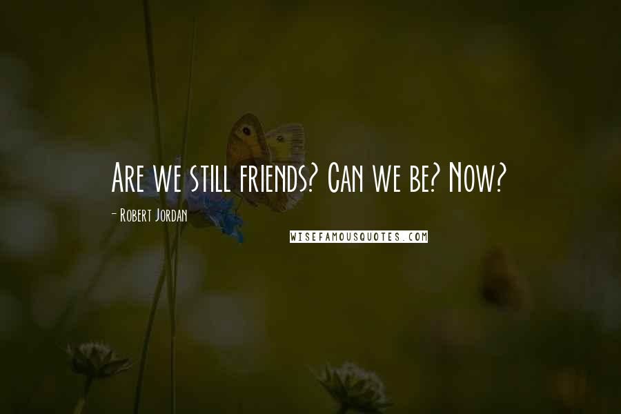 Robert Jordan Quotes: Are we still friends? Can we be? Now?