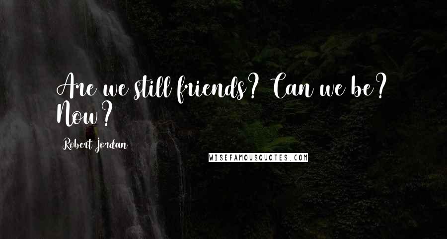 Robert Jordan Quotes: Are we still friends? Can we be? Now?