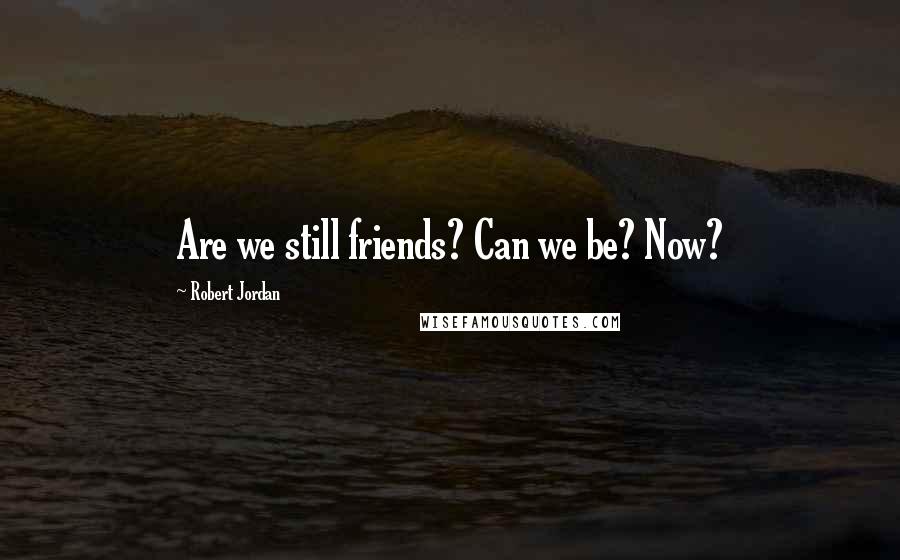 Robert Jordan Quotes: Are we still friends? Can we be? Now?