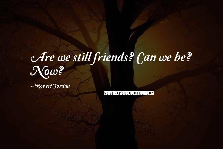 Robert Jordan Quotes: Are we still friends? Can we be? Now?