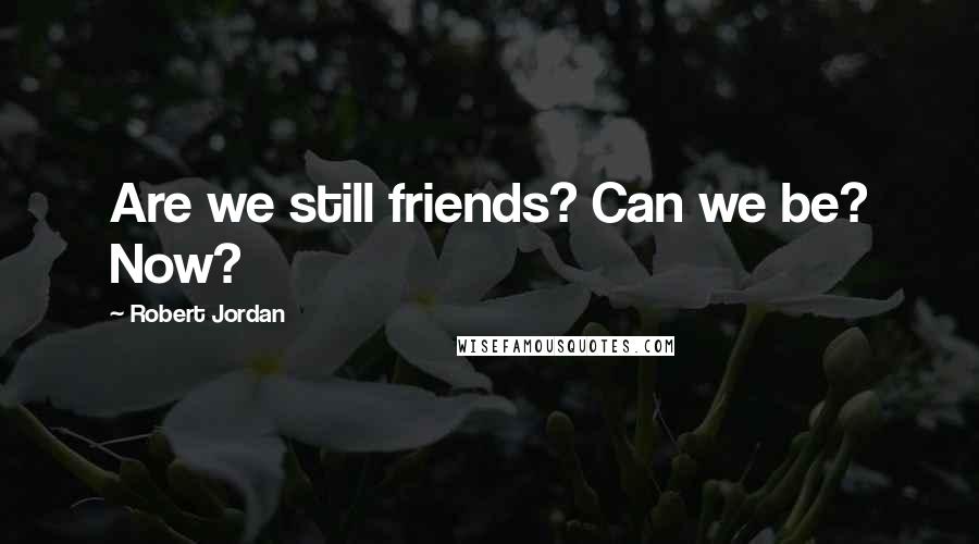 Robert Jordan Quotes: Are we still friends? Can we be? Now?