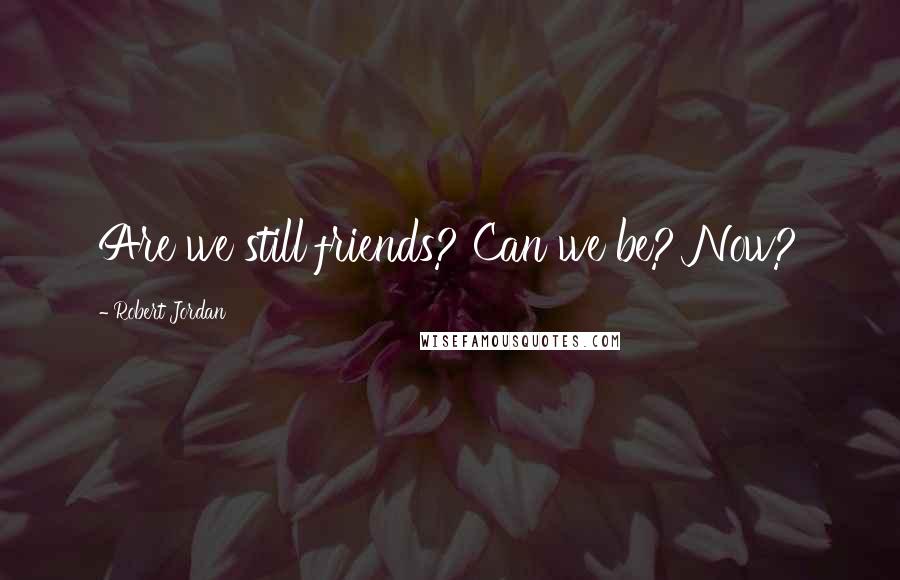 Robert Jordan Quotes: Are we still friends? Can we be? Now?