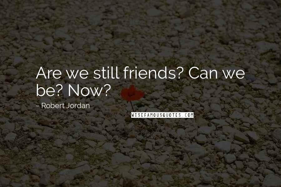 Robert Jordan Quotes: Are we still friends? Can we be? Now?