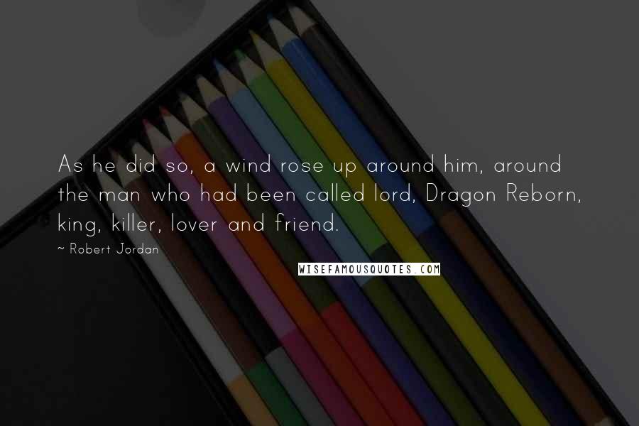 Robert Jordan Quotes: As he did so, a wind rose up around him, around the man who had been called lord, Dragon Reborn, king, killer, lover and friend.