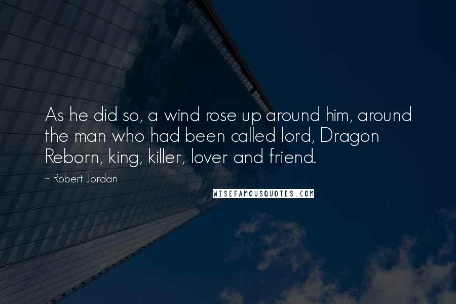 Robert Jordan Quotes: As he did so, a wind rose up around him, around the man who had been called lord, Dragon Reborn, king, killer, lover and friend.