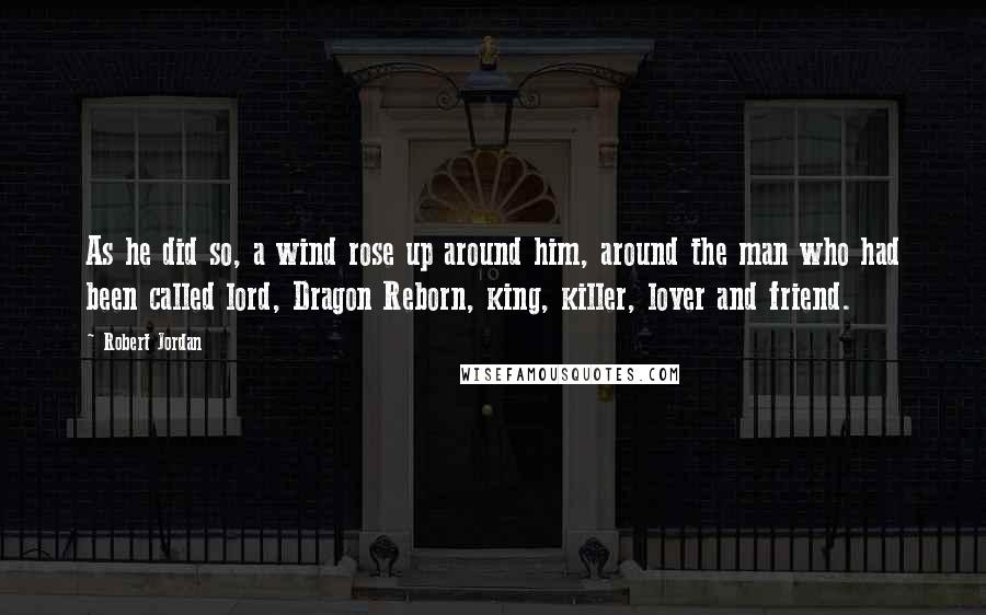 Robert Jordan Quotes: As he did so, a wind rose up around him, around the man who had been called lord, Dragon Reborn, king, killer, lover and friend.