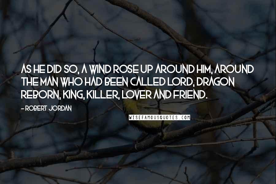 Robert Jordan Quotes: As he did so, a wind rose up around him, around the man who had been called lord, Dragon Reborn, king, killer, lover and friend.