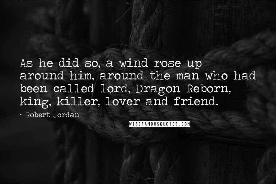 Robert Jordan Quotes: As he did so, a wind rose up around him, around the man who had been called lord, Dragon Reborn, king, killer, lover and friend.