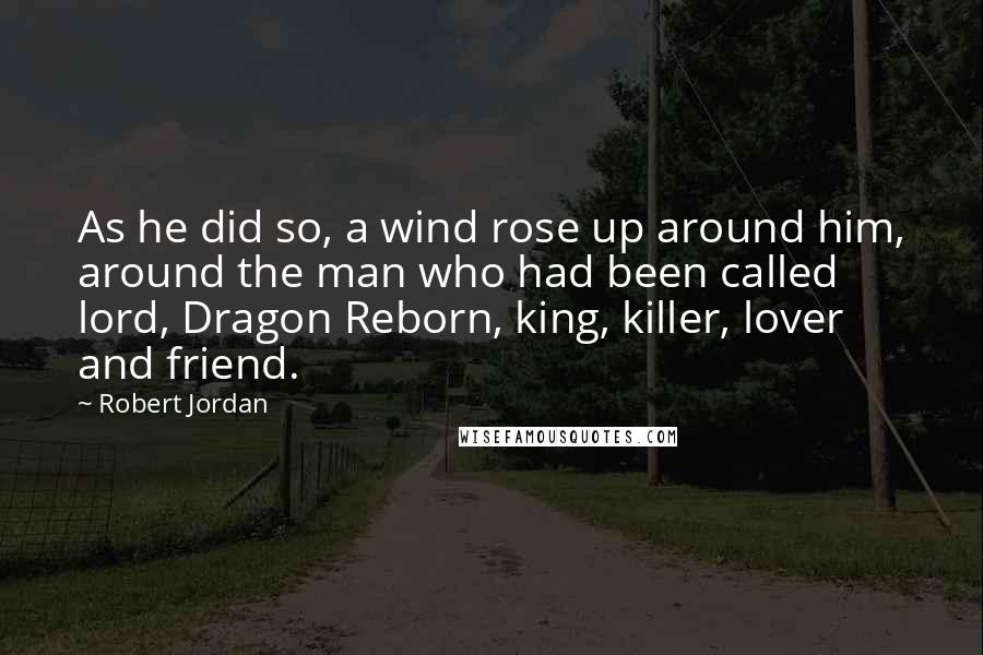 Robert Jordan Quotes: As he did so, a wind rose up around him, around the man who had been called lord, Dragon Reborn, king, killer, lover and friend.